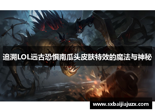 追溯LOL远古恐惧南瓜头皮肤特效的魔法与神秘